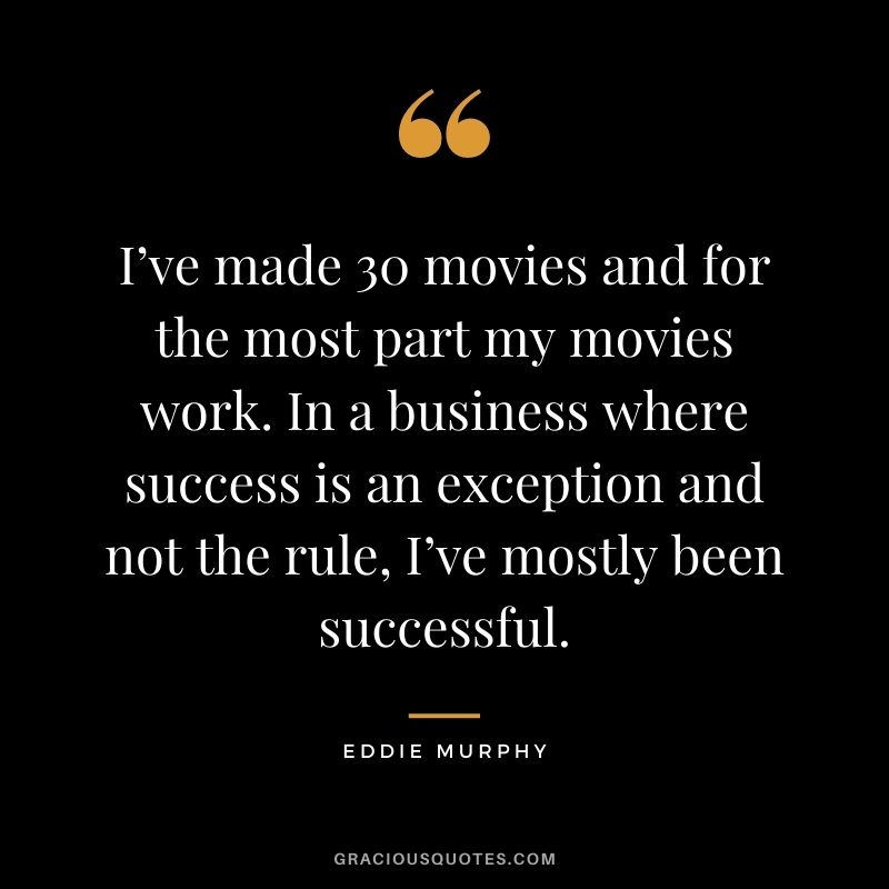 I’ve made 30 movies and for the most part my movies work. In a business where success is an exception and not the rule, I’ve mostly been successful.