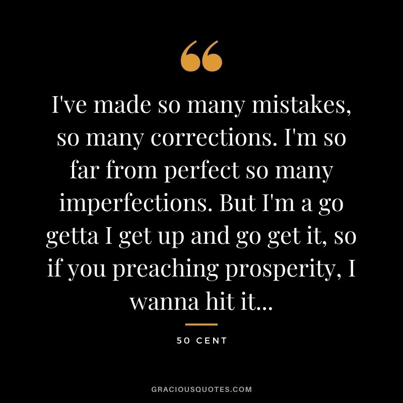I've made so many mistakes, so many corrections. I'm so far from perfect so many imperfections. But I'm a go getta I get up and go get it, so if you preaching prosperity, I wanna hit it...