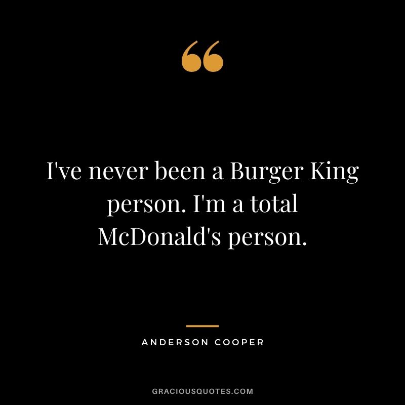 I've never been a Burger King person. I'm a total McDonald's person.
