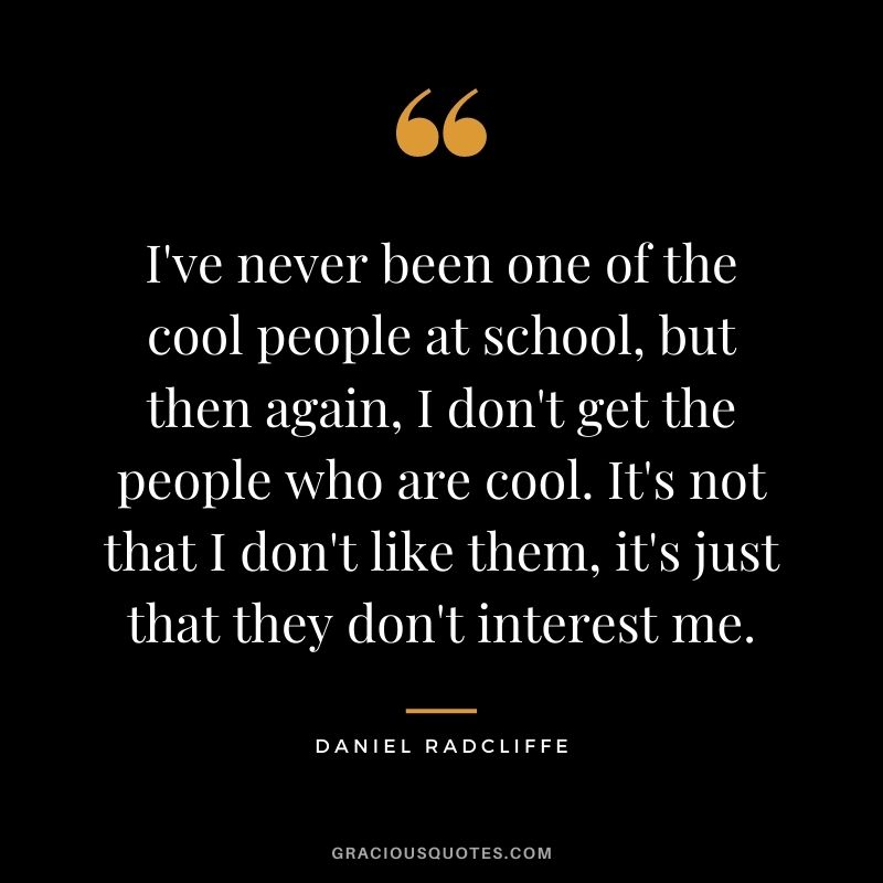 I've never been one of the cool people at school, but then again, I don't get the people who are cool. It's not that I don't like them, it's just that they don't interest me.