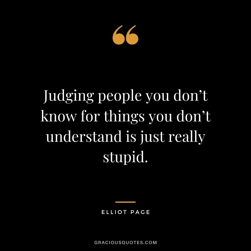 Judging people you don’t know for things you don’t understand is just really stupid.