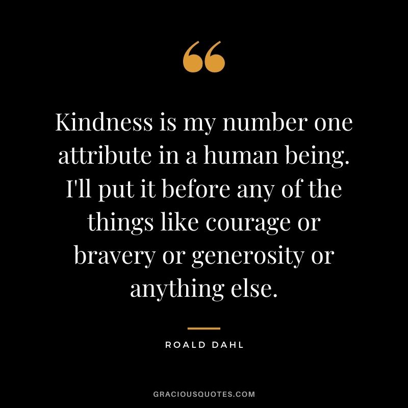 Kindness is my number one attribute in a human being. I'll put it before any of the things like courage or bravery or generosity or anything else.