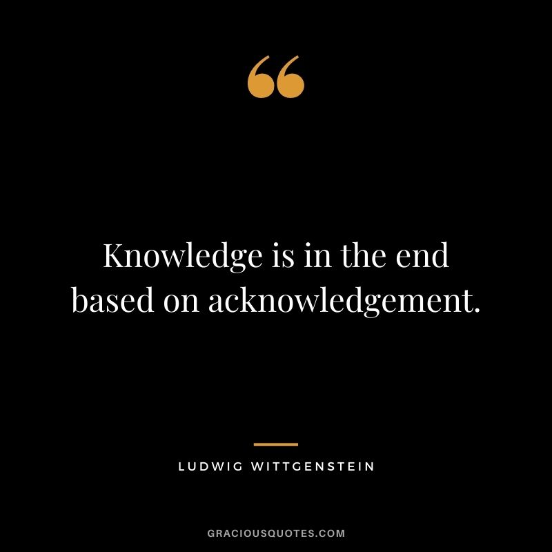 Knowledge is in the end based on acknowledgement.