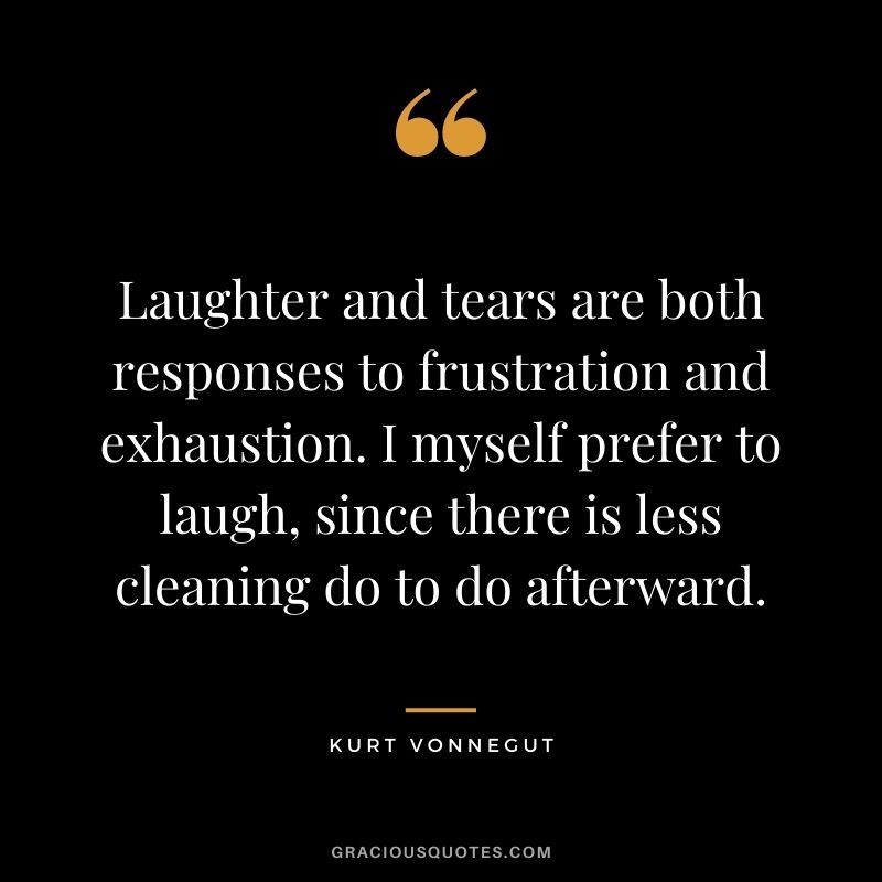 Laughter and tears are both responses to frustration and exhaustion. I myself prefer to laugh, since there is less cleaning do to do afterward.