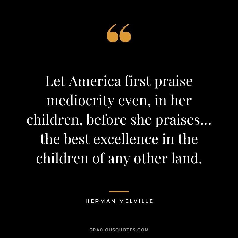 Let America first praise mediocrity even, in her children, before she praises… the best excellence in the children of any other land.