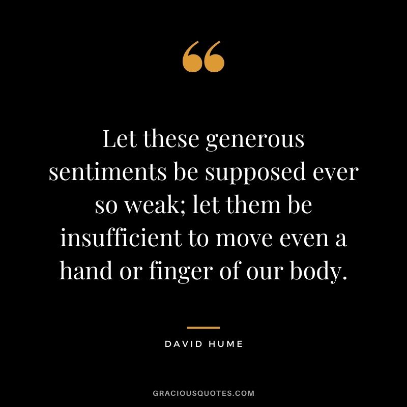 Let these generous sentiments be supposed ever so weak; let them be insufficient to move even a hand or finger of our body.