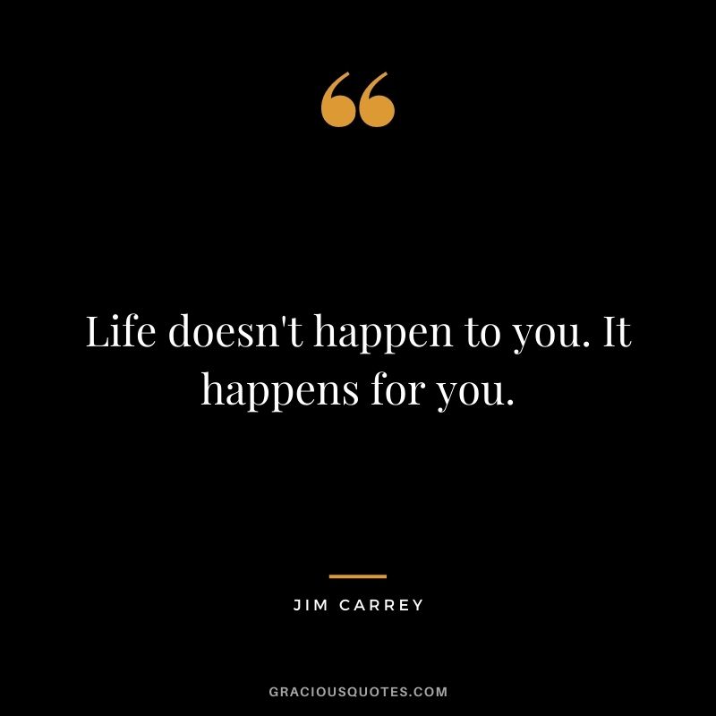 Life doesn't happen to you. It happens for you.