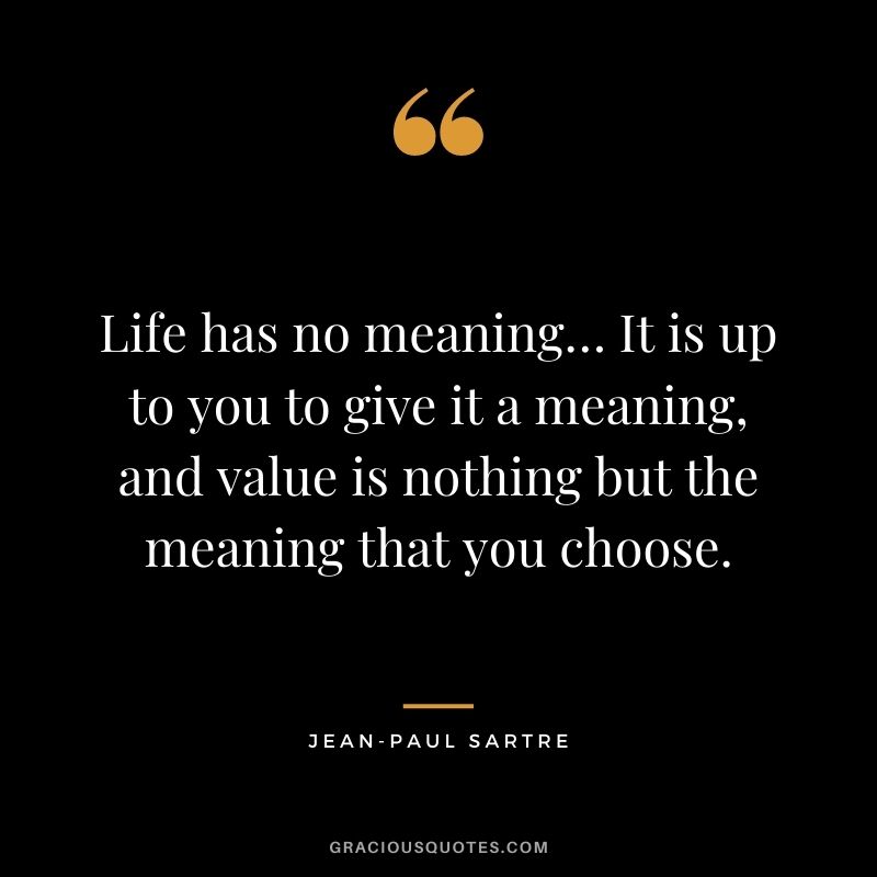 Life has no meaning… It is up to you to give it a meaning, and value is nothing but the meaning that you choose.