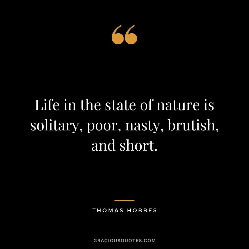 Life in the state of nature is solitary, poor, nasty, brutish, and short.