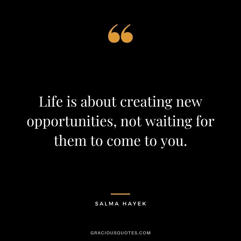 Life is about creating new opportunities, not waiting for them to come to you.