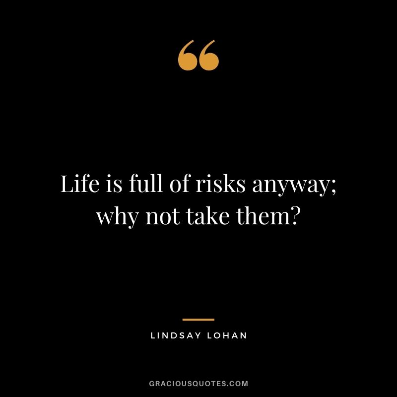 Life is full of risks anyway; why not take them