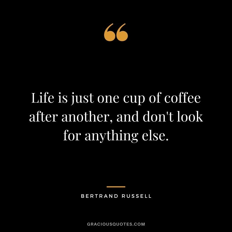 Life is just one cup of coffee after another, and don't look for anything else.