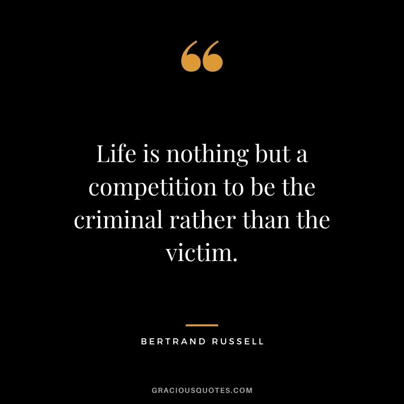 Life is nothing but a competition to be the criminal rather than the victim.