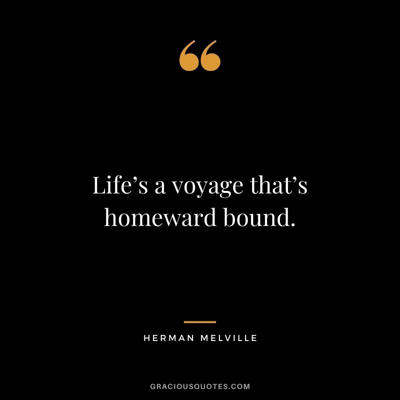 Life’s a voyage that’s homeward bound.