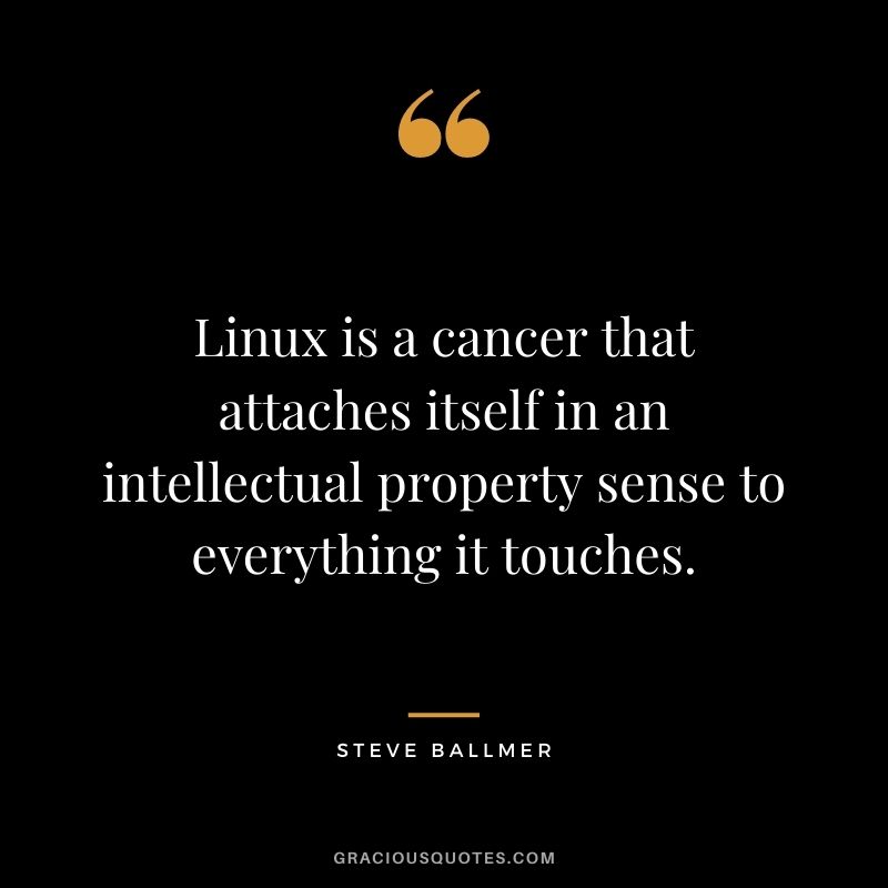 Linux is a cancer that attaches itself in an intellectual property sense to everything it touches.