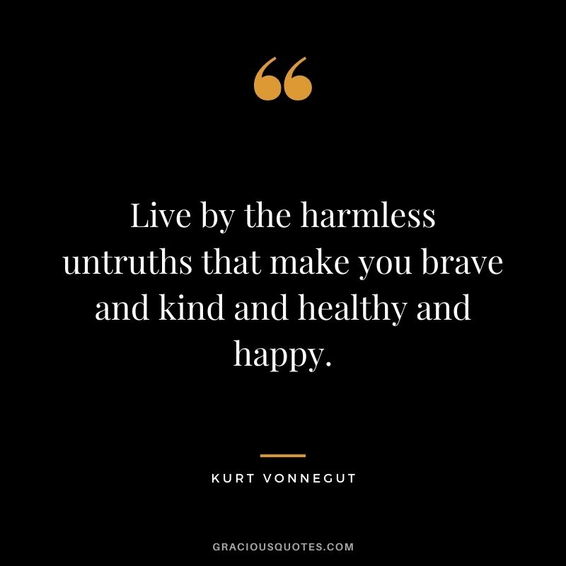 Live by the harmless untruths that make you brave and kind and healthy and happy.