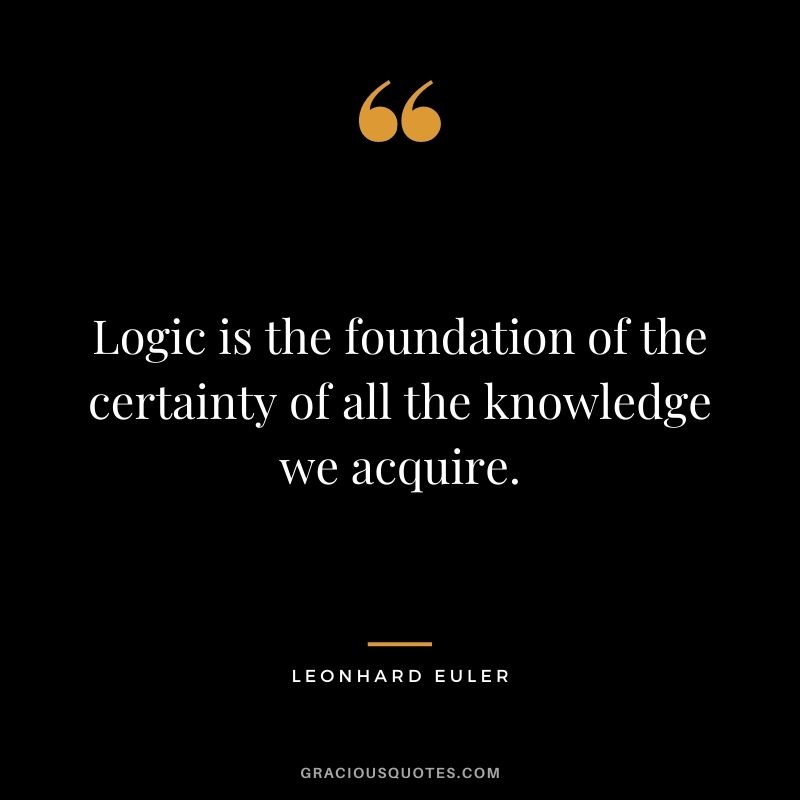 Logic is the foundation of the certainty of all the knowledge we acquire.