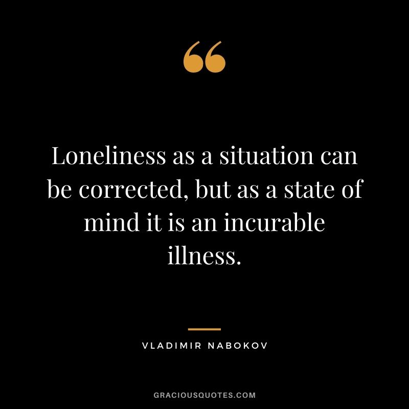 Loneliness as a situation can be corrected, but as a state of mind it is an incurable illness.
