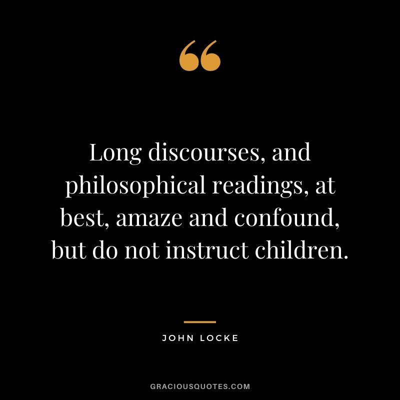 Long discourses, and philosophical readings, at best, amaze and confound, but do not instruct children.