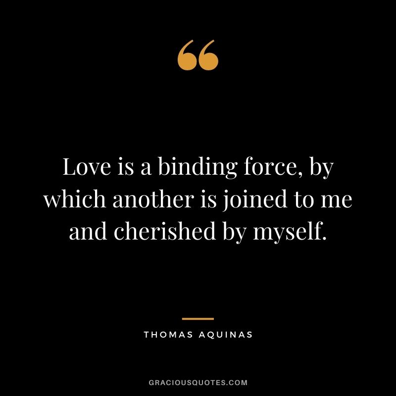 Love is a binding force, by which another is joined to me and cherished by myself.
