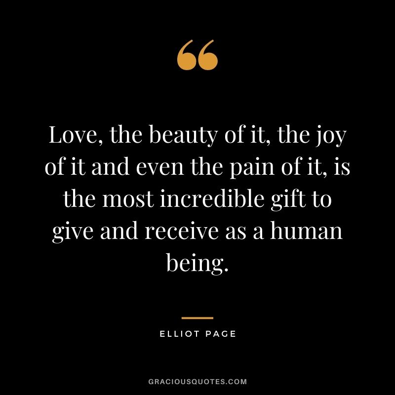 Love, the beauty of it, the joy of it and even the pain of it, is the most incredible gift to give and receive as a human being.
