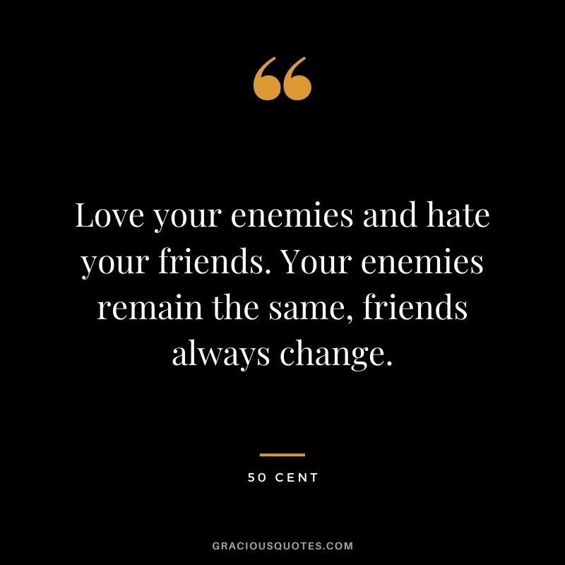 Love your enemies and hate your friends. Your enemies remain the same, friends always change.