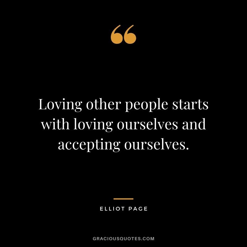 Loving other people starts with loving ourselves and accepting ourselves.