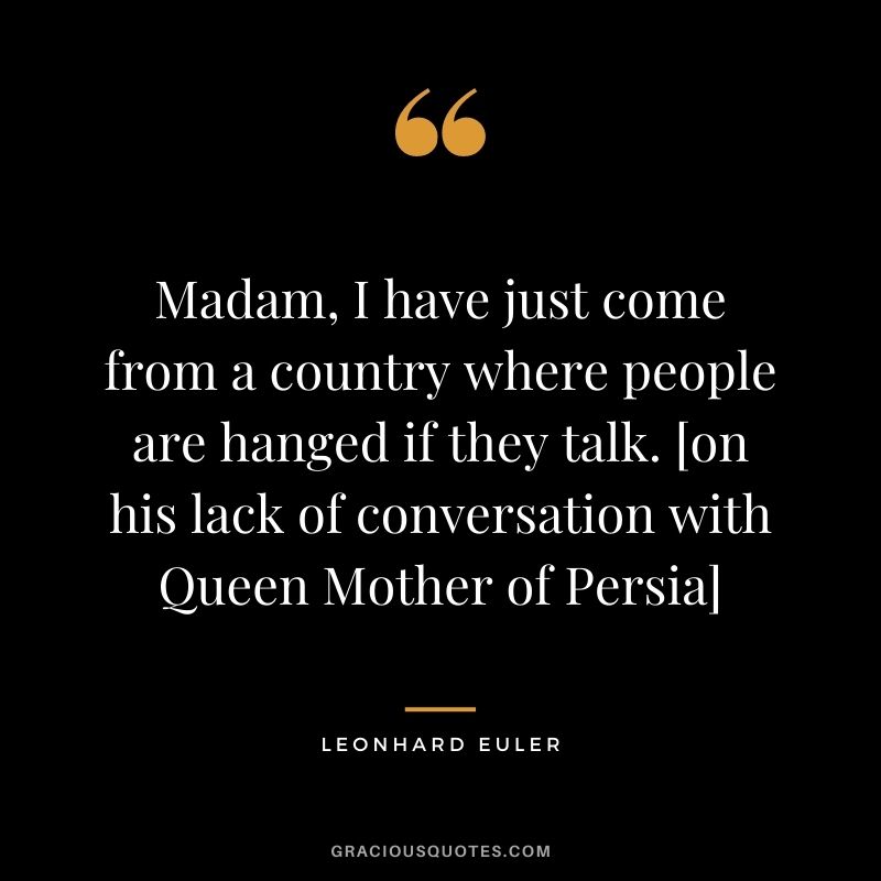 Madam, I have just come from a country where people are hanged if they talk. [on his lack of conversation with Queen Mother of Persia]