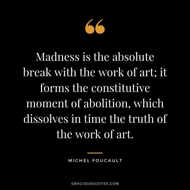 Madness is the absolute break with the work of art; it forms the constitutive moment of abolition, which dissolves in time the truth of the work of art.