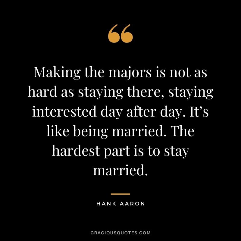 Making the majors is not as hard as staying there, staying interested day after day. It’s like being married. The hardest part is to stay married.