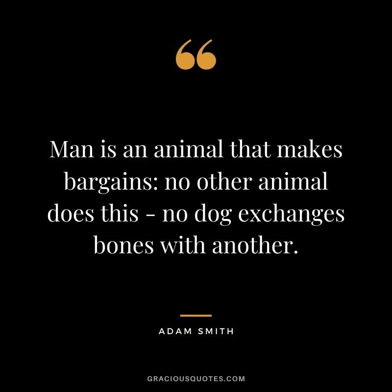 Man is an animal that makes bargains: no other animal does this - no dog exchanges bones with another.