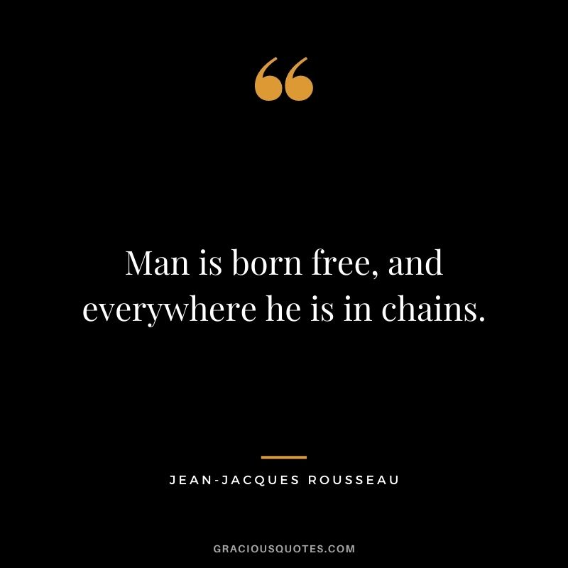 Man is born free, and everywhere he is in chains.