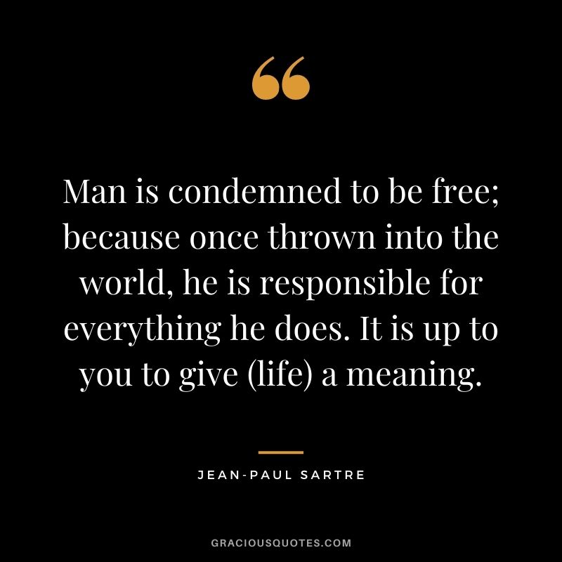 Man is condemned to be free; because once thrown into the world, he is responsible for everything he does. It is up to you to give (life) a meaning.