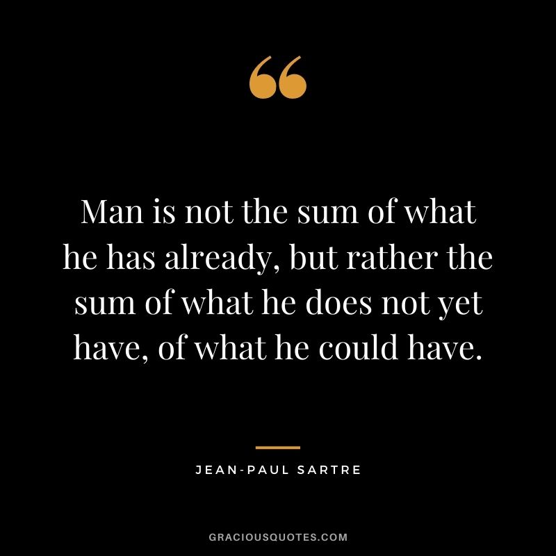 Man is not the sum of what he has already, but rather the sum of what he does not yet have, of what he could have.