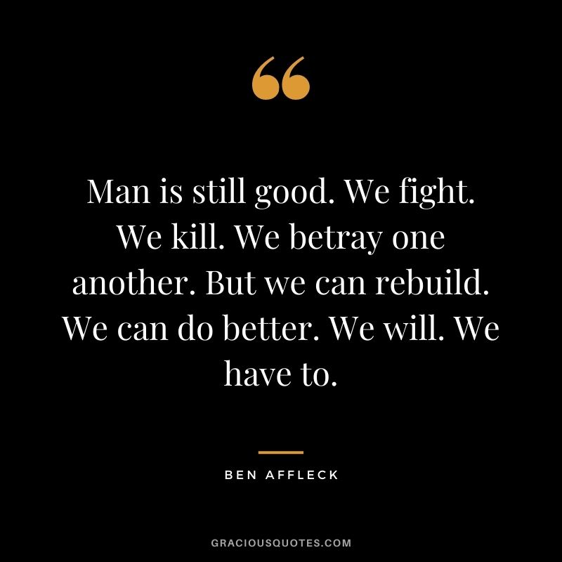Man is still good. We fight. We kill. We betray one another. But we can rebuild. We can do better. We will. We have to.