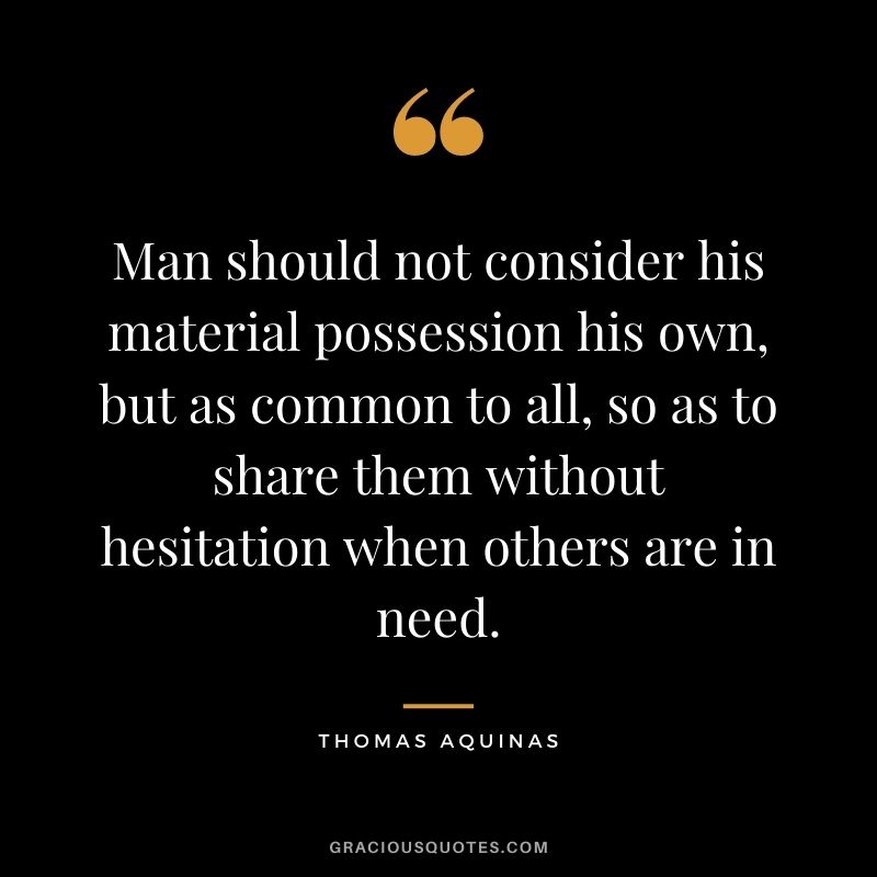 Man should not consider his material possession his own, but as common to all, so as to share them without hesitation when others are in need.