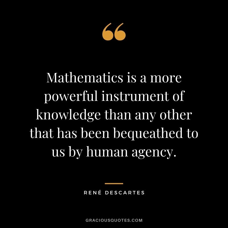 Mathematics is a more powerful instrument of knowledge than any other that has been bequeathed to us by human agency.