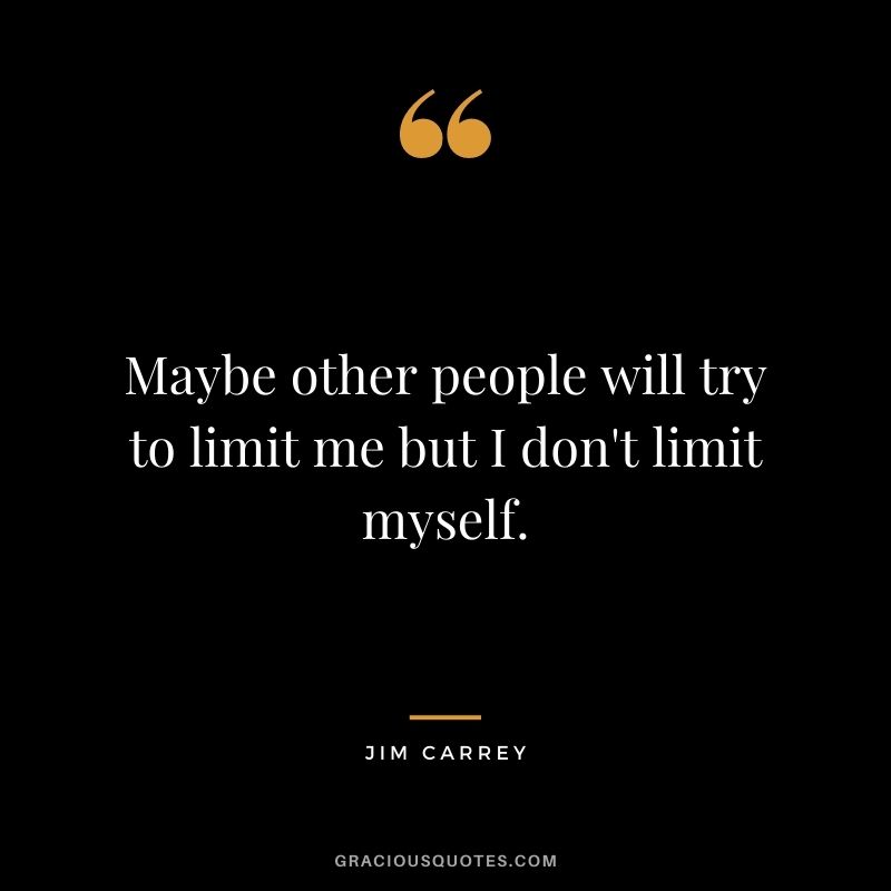 Maybe other people will try to limit me but I don't limit myself.