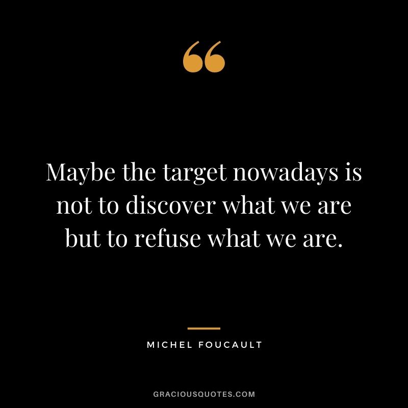 Maybe the target nowadays is not to discover what we are but to refuse what we are.