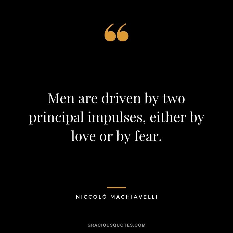 Men are driven by two principal impulses, either by love or by fear.