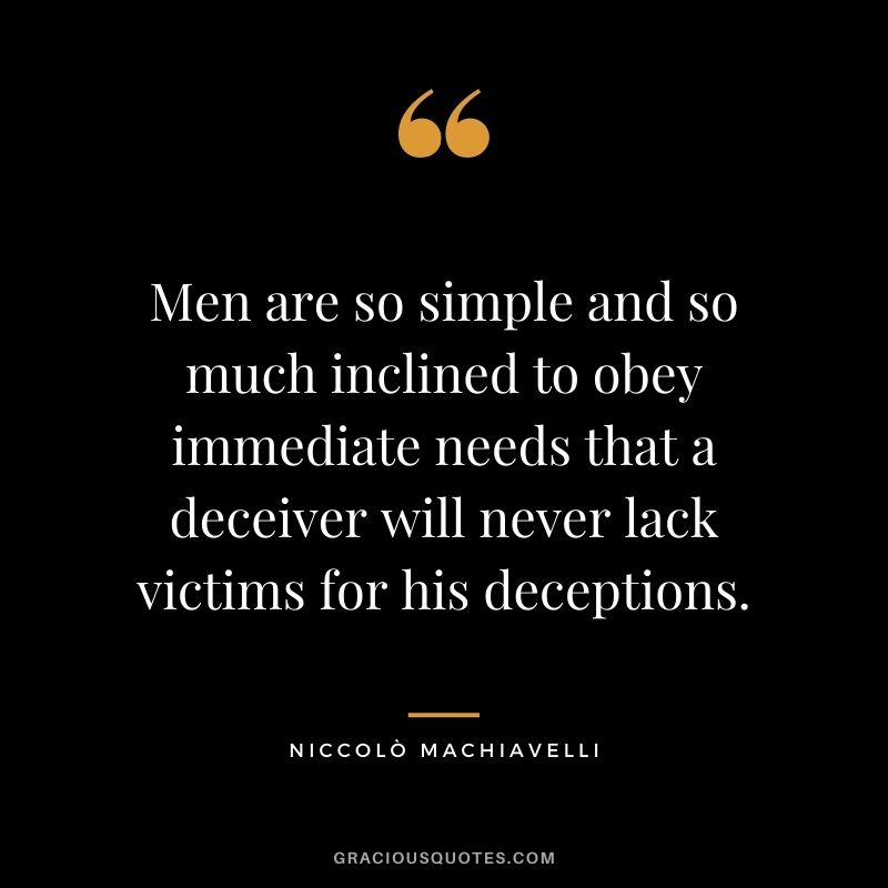 Men are so simple and so much inclined to obey immediate needs that a deceiver will never lack victims for his deceptions.