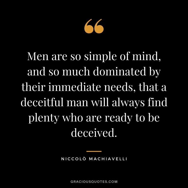 Men are so simple of mind, and so much dominated by their immediate needs, that a deceitful man will always find plenty who are ready to be deceived.