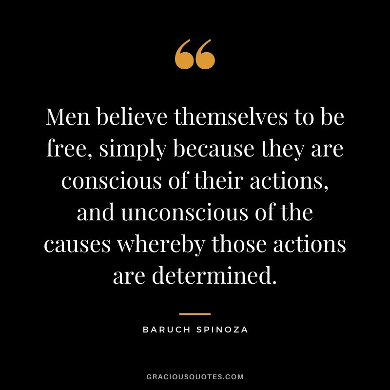 Men believe themselves to be free, simply because they are conscious of their actions, and unconscious of the causes whereby those actions are determined.