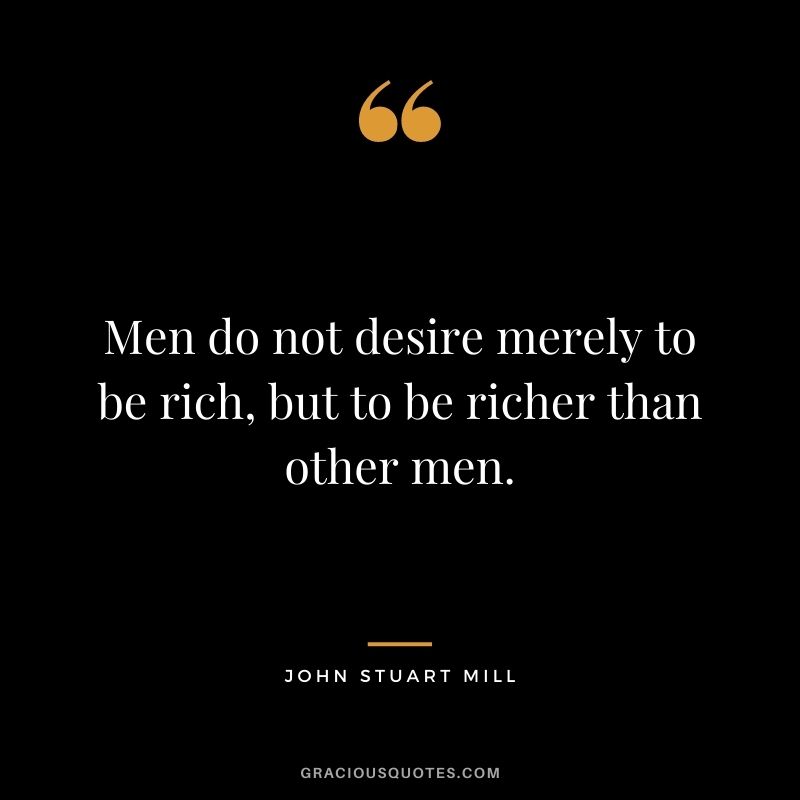 Men do not desire merely to be rich, but to be richer than other men.