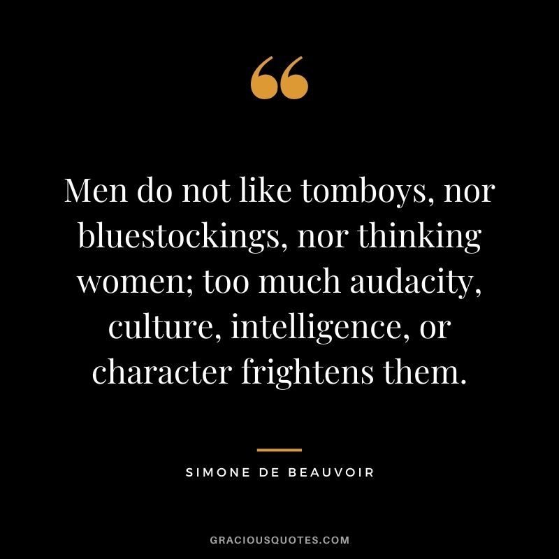 Men do not like tomboys, nor bluestockings, nor thinking women; too much audacity, culture, intelligence, or character frightens them.