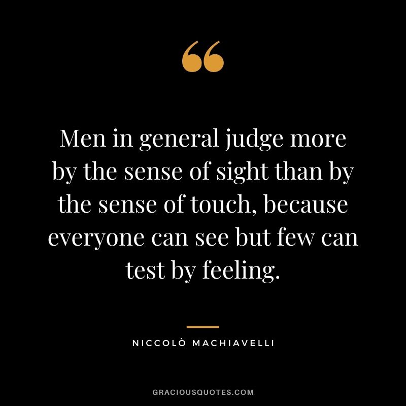 Men in general judge more by the sense of sight than by the sense of touch, because everyone can see but few can test by feeling.