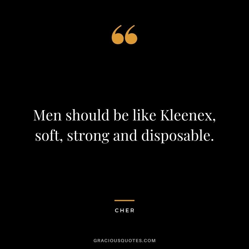 Men should be like Kleenex, soft, strong and disposable.