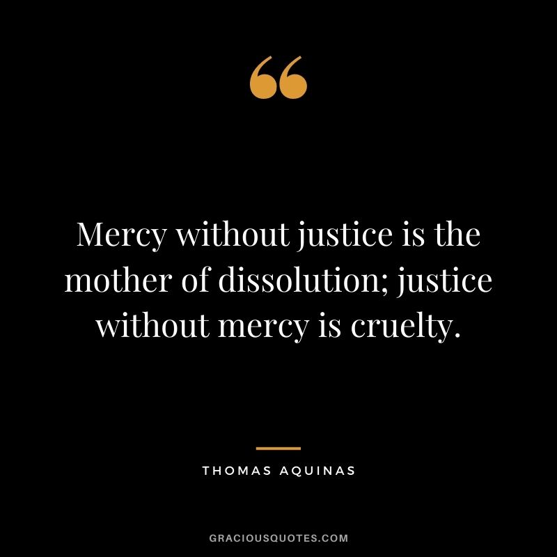 Mercy without justice is the mother of dissolution; justice without mercy is cruelty.