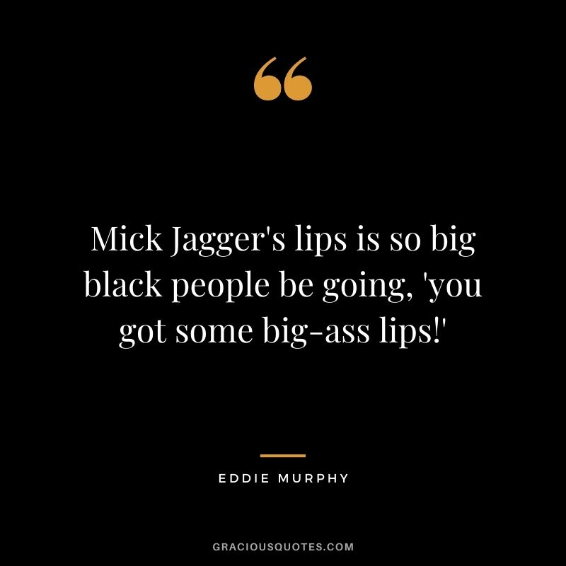 Mick Jagger's lips is so big black people be going, 'you got some big-ass lips!'