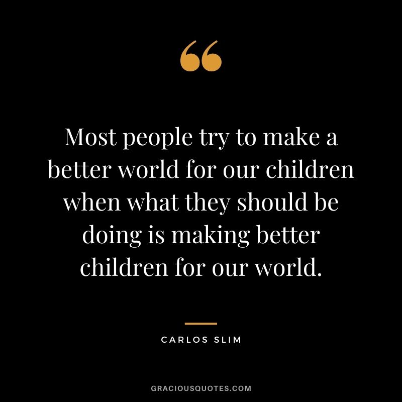 Most people try to make a better world for our children when what they should be doing is making better children for our world.